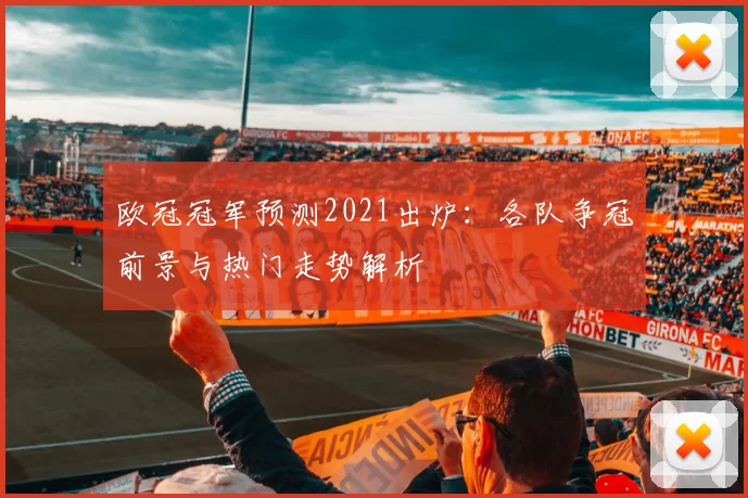 欧冠冠军预测2021出炉：各队争冠前景与热门走势解析