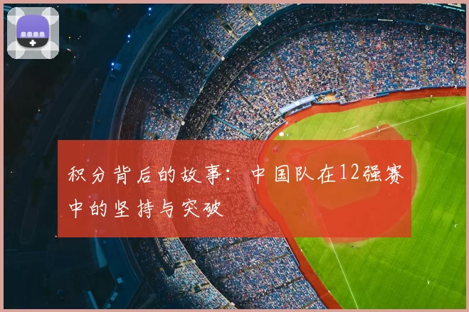 积分背后的故事：中国队在12强赛中的坚持与突破