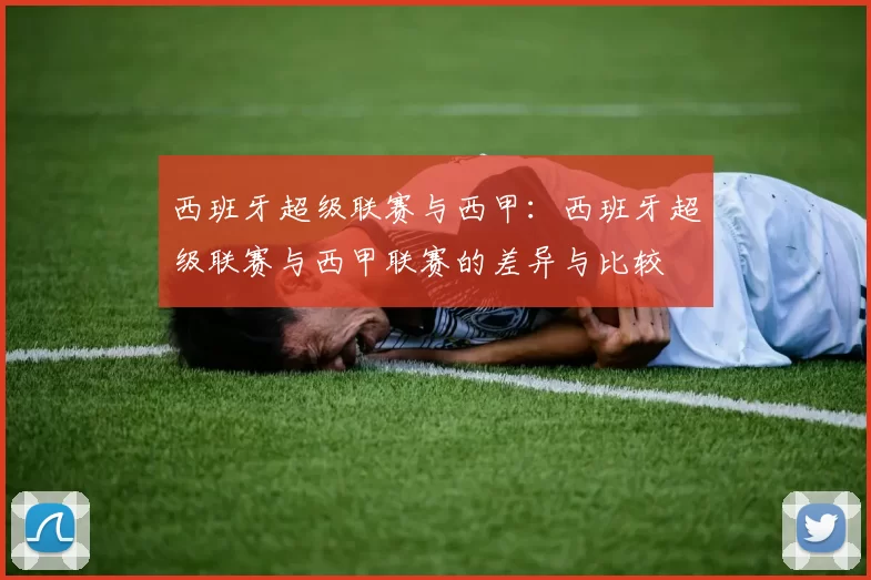 西班牙超级联赛与西甲：西班牙超级联赛与西甲联赛的差异与比较