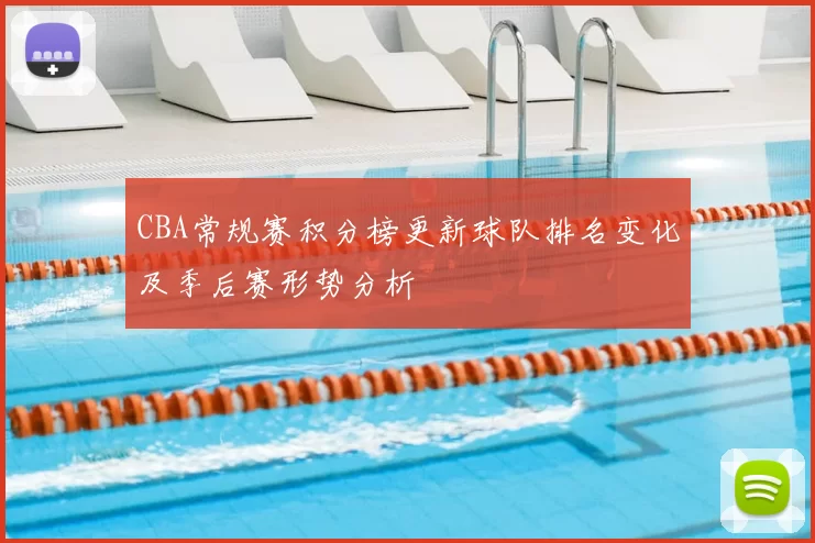 CBA常规赛积分榜更新球队排名变化及季后赛形势分析