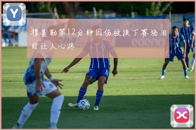 穆基勒第12分钟因伤被换下赛场泪目让人心疼