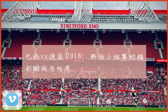 巴西vs德国 2018：那场小组赛的精彩瞬间与结果