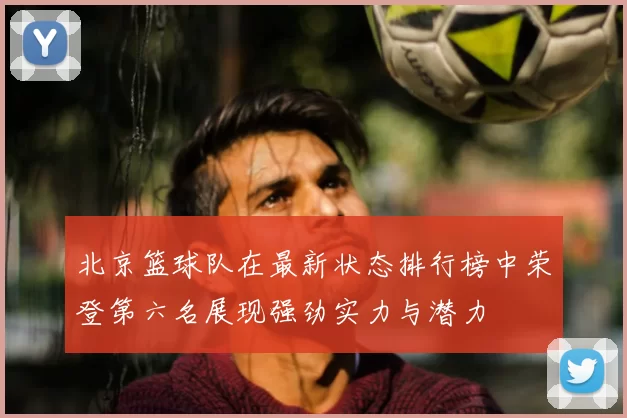 北京篮球队在最新状态排行榜中荣登第六名展现强劲实力与潜力