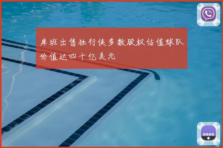 库班出售独行侠多数股权估值球队价值达四十亿美元