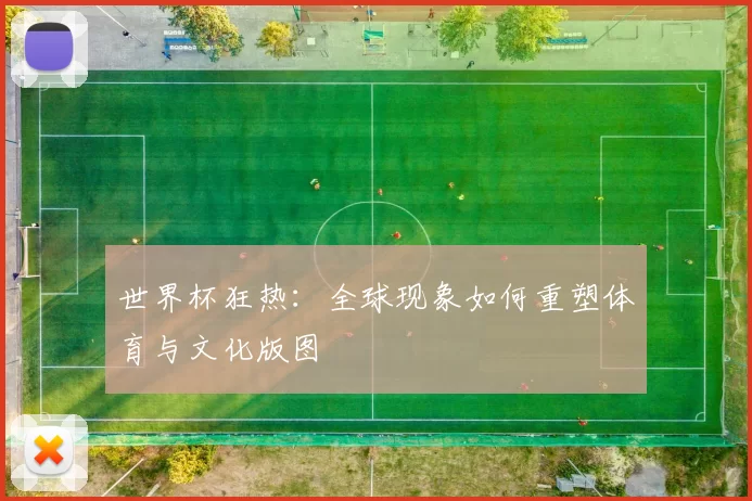 世界杯狂热:全球现象如何重塑体育与文化版图