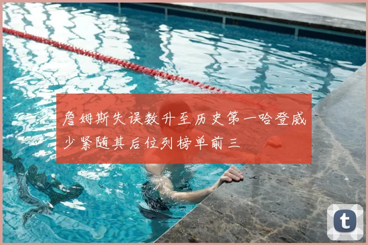 詹姆斯失误数升至历史第一哈登威少紧随其后位列榜单前三
