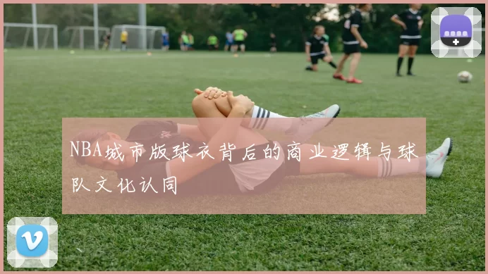 NBA城市版球衣背后的商业逻辑与球队文化认同