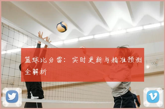 篮球比分雷：实时更新与精准预测全解析