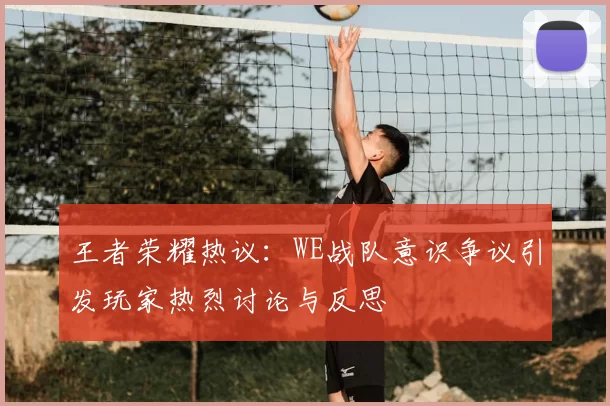 王者荣耀热议:WE战队意识争议引发玩家热烈讨论与反思