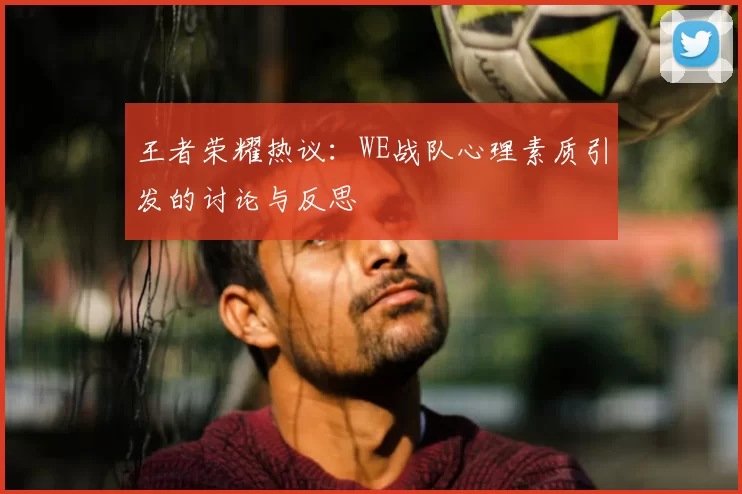 王者荣耀热议：WE战队心理素质引发的讨论与反思