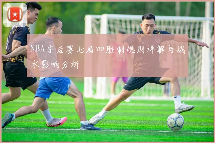 NBA季后赛七局四胜制规则详解与战术影响分析