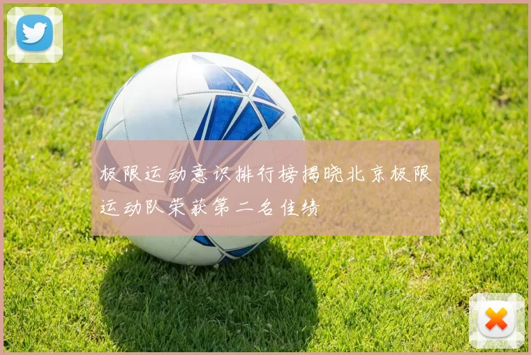 极限运动意识排行榜揭晓北京极限运动队荣获第二名佳绩