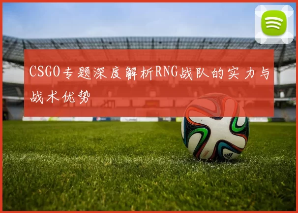 CSGO专题深度解析RNG战队的实力与战术优势