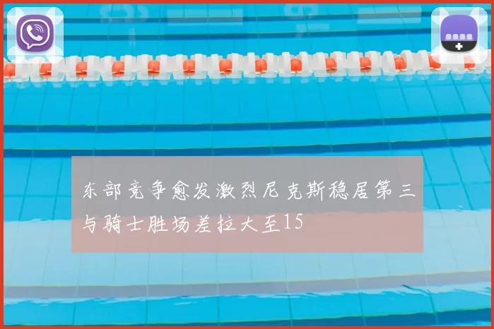 东部竞争愈发激烈尼克斯稳居第三与骑士胜场差拉大至15