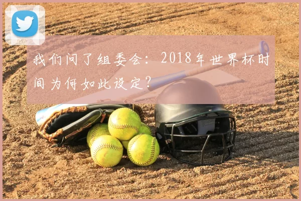 我们问了组委会：2018年世界杯时间为何如此设定？