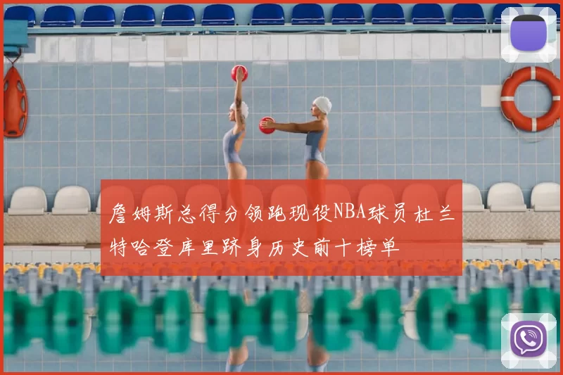 詹姆斯总得分领跑现役NBA球员杜兰特哈登库里跻身历史前十榜单