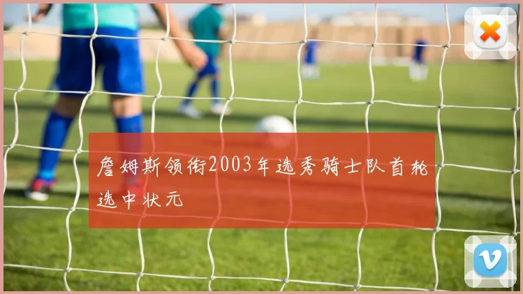 詹姆斯领衔2003年选秀骑士队首轮选中状元