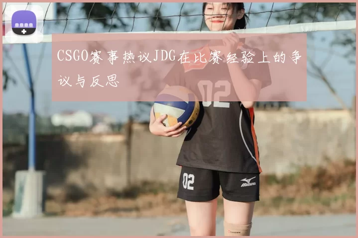 CSGO赛事热议JDG在比赛经验上的争议与反思