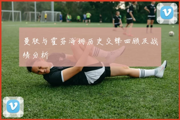 曼联与霍芬海姆历史交锋回顾及战绩分析