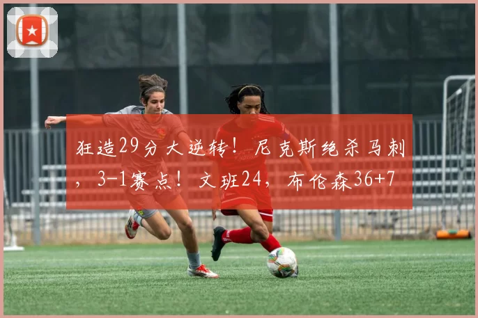 狂造29分大逆转！尼克斯绝杀马刺，3-1赛点！文班24，布伦森36+7