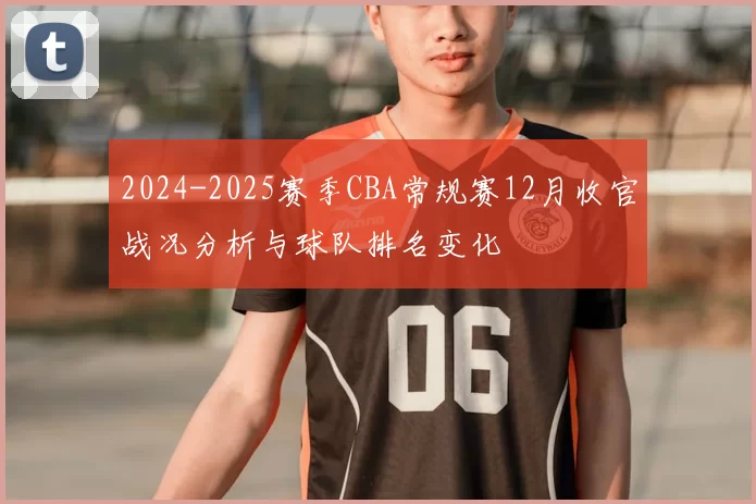 2024-2025赛季CBA常规赛12月收官战况分析与球队排名变化