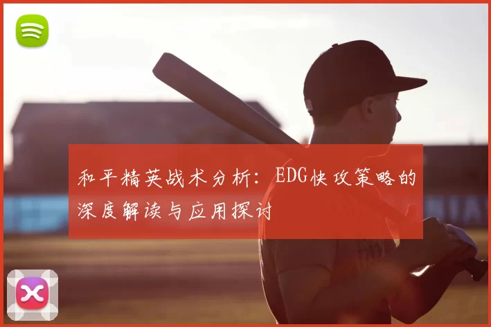 和平精英战术分析：EDG快攻策略的深度解读与应用探讨