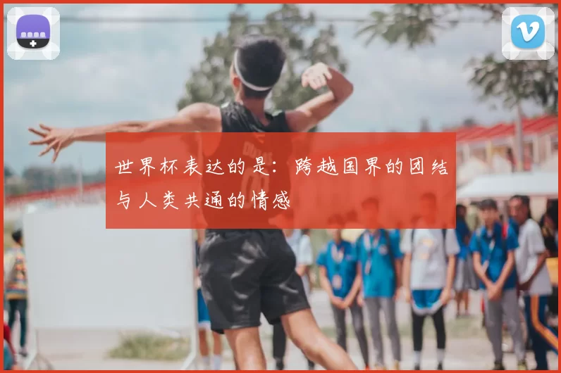世界杯表达的是：跨越国界的团结与人类共通的情感