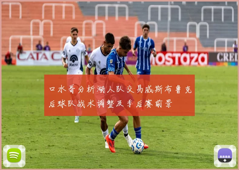 口水哥分析湖人队交易威斯布鲁克后球队战术调整及季后赛前景
