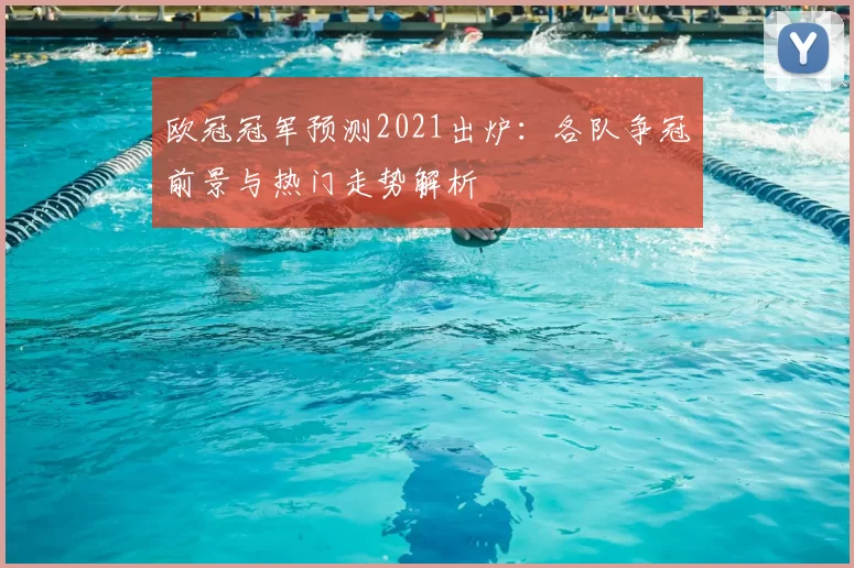 欧冠冠军预测2021出炉：各队争冠前景与热门走势解析