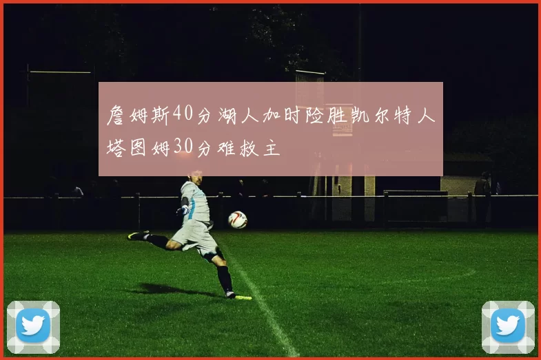 詹姆斯40分湖人加时险胜凯尔特人塔图姆30分难救主