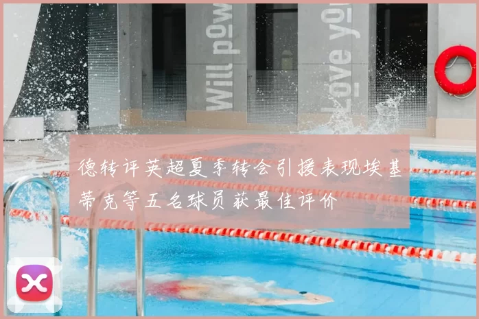 德转评英超夏季转会引援表现埃基蒂克等五名球员获最佳评价