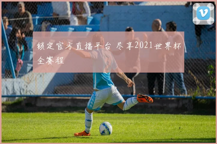 锁定官方直播平台 尽享2021世界杯全赛程