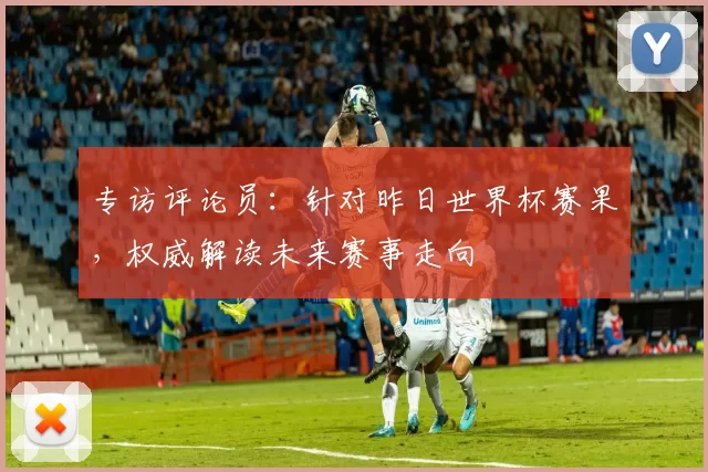 专访评论员：针对昨日世界杯赛果，权威解读未来赛事走向