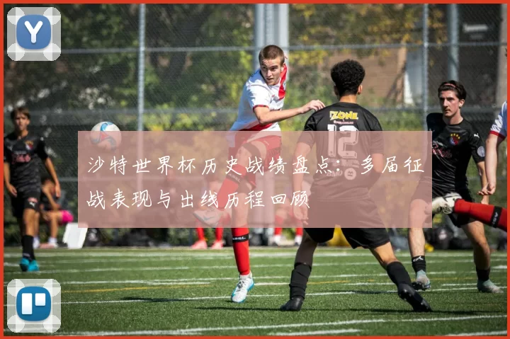 沙特世界杯历史战绩盘点：多届征战表现与出线历程回顾