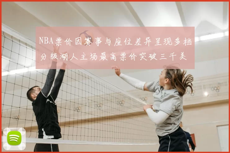 NBA票价因赛事与座位差异呈现多档分级湖人主场最高票价突破三千美元