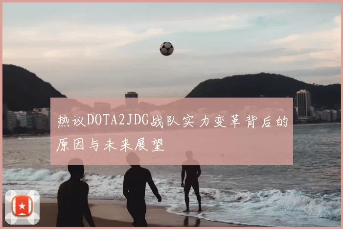 热议DOTA2JDG战队实力变革背后的原因与未来展望