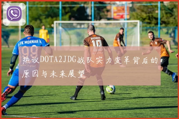 热议DOTA2JDG战队实力变革背后的原因与未来展望