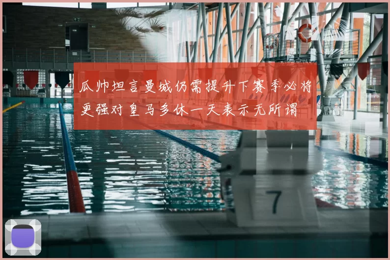 瓜帅坦言曼城仍需提升下赛季必将更强对皇马多休一天表示无所谓