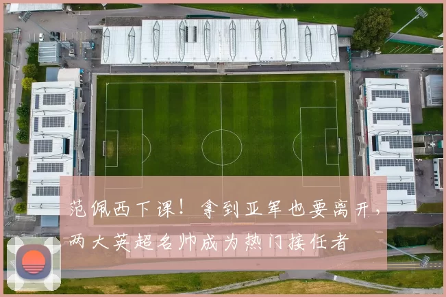 范佩西下课！拿到亚军也要离开，两大英超名帅成为热门接任者