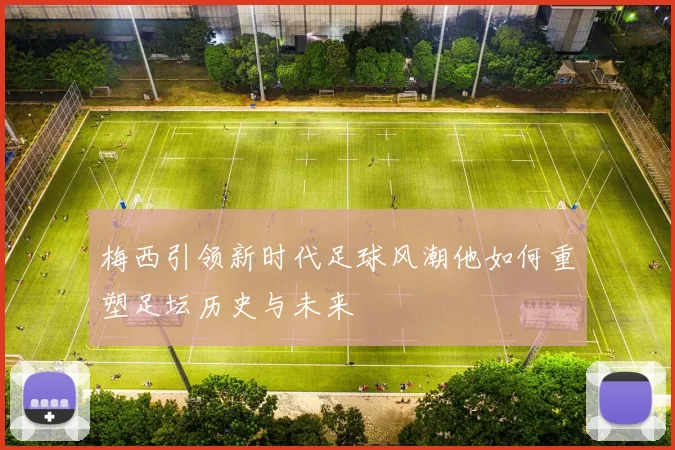 梅西引领新时代足球风潮他如何重塑足坛历史与未来