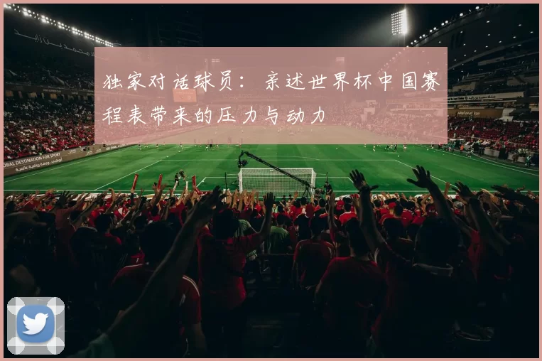 独家对话球员:亲述世界杯中国赛程表带来的压力与动力