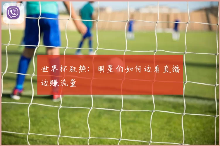 世界杯狂热：明星们如何边看直播边赚流量