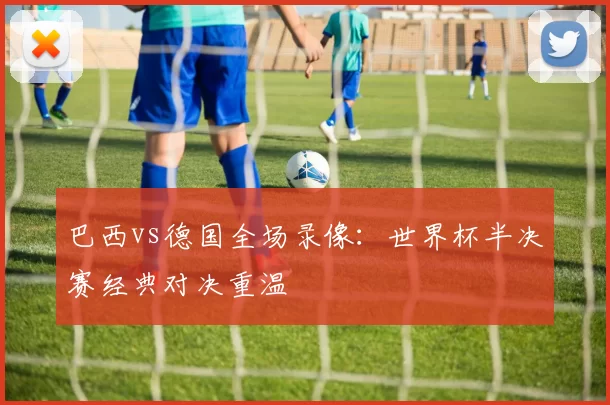 巴西vs德国全场录像:世界杯半决赛经典对决重温