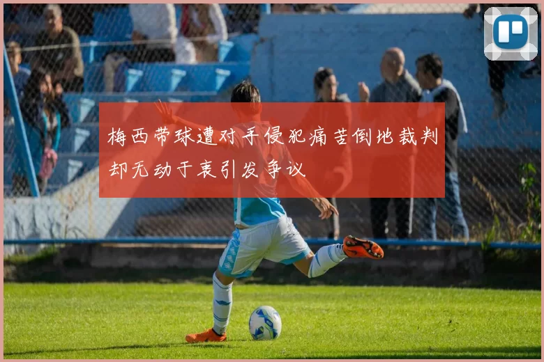 梅西带球遭对手侵犯痛苦倒地裁判却无动于衷引发争议