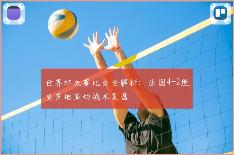 世界杯决赛比分全解析：法国4-2胜克罗地亚的战术复盘