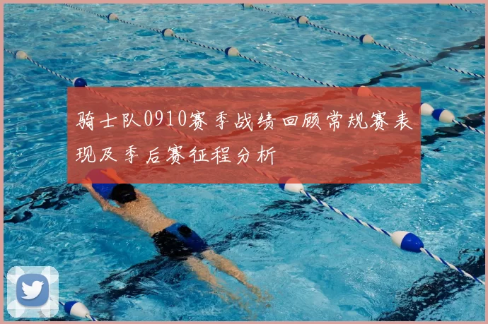 骑士队0910赛季战绩回顾常规赛表现及季后赛征程分析