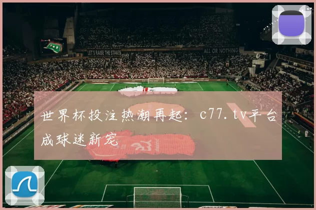世界杯投注热潮再起：c77.tv平台成球迷新宠