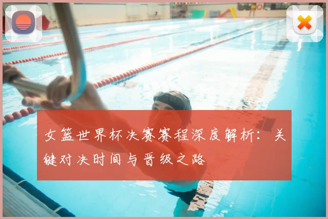 女篮世界杯决赛赛程深度解析：关键对决时间与晋级之路