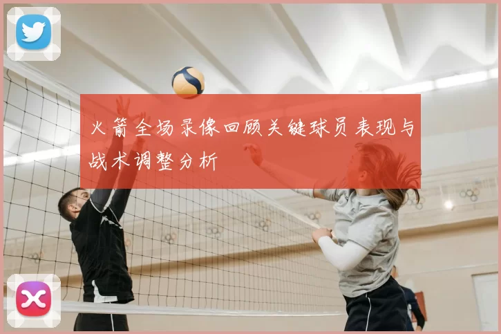 火箭全场录像回顾关键球员表现与战术调整分析