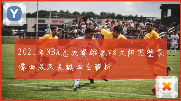2021年NBA总决赛雄鹿vs太阳完整录像回放及关键回合解析